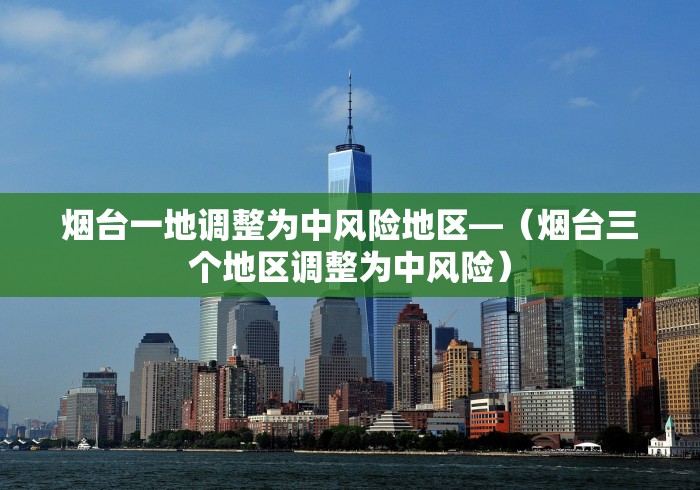 烟台一地调整为中风险地区—（烟台三个地区调整为中风险）