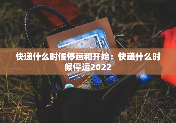 快递什么时候停运和开始：快递什么时候停运2022