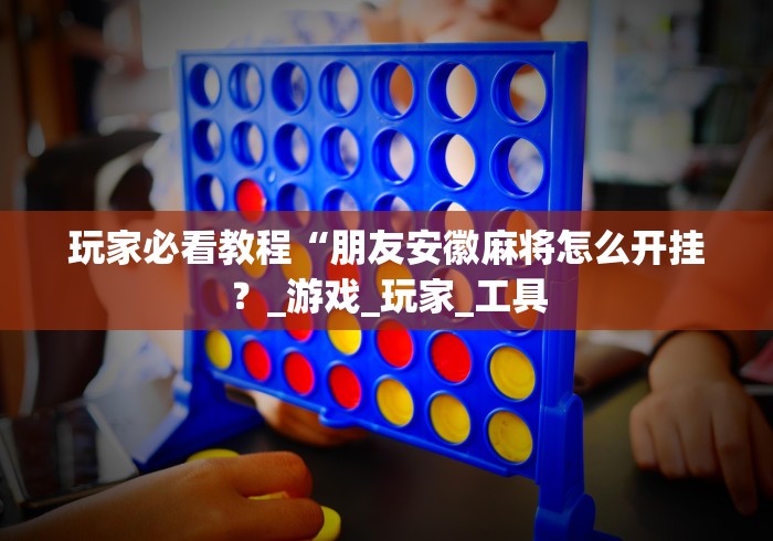 玩家必看教程“朋友安徽麻将怎么开挂？_游戏_玩家_工具