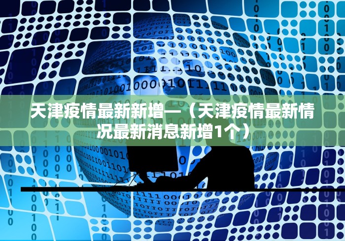 天津疫情最新新增—（天津疫情最新情况最新消息新增1个）