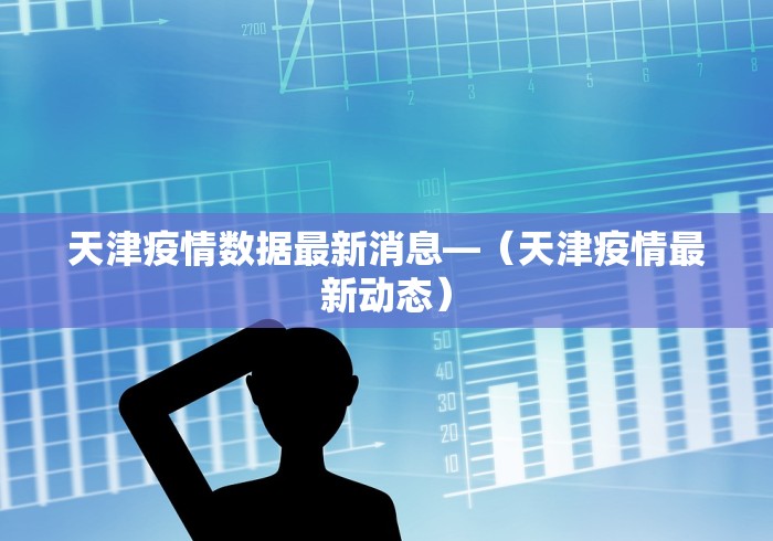 天津疫情数据最新消息—（天津疫情最新动态）