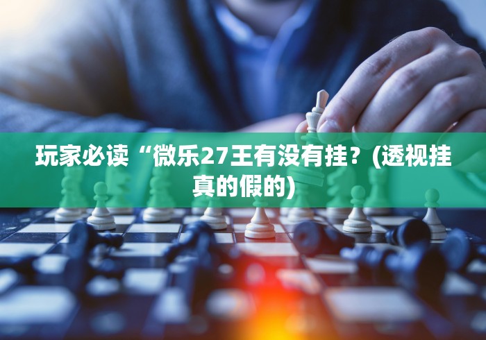 玩家必读“微乐27王有没有挂？(透视挂真的假的)