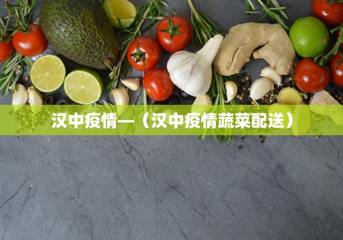 汉中疫情—（汉中疫情蔬菜配送）