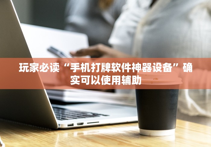 玩家必读“手机打牌软件神器设备”确实可以使用辅助