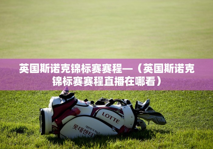 英国斯诺克锦标赛赛程—（英国斯诺克锦标赛赛程直播在哪看）