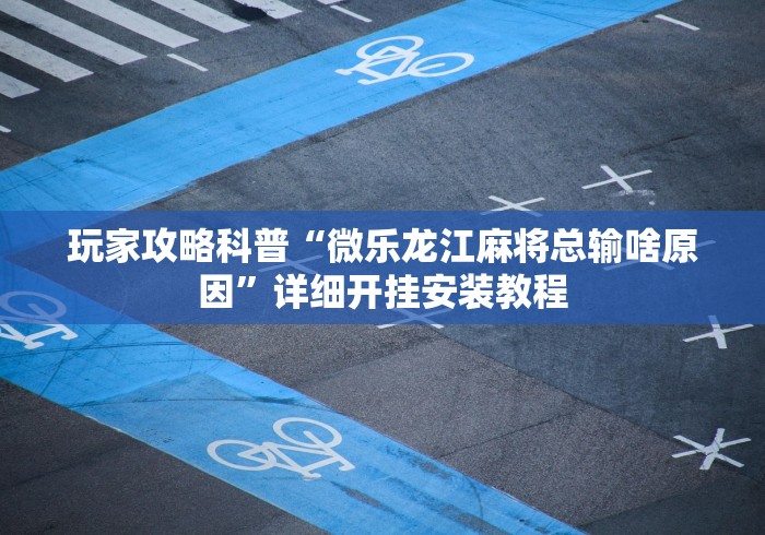 玩家攻略科普“微乐龙江麻将总输啥原因”详细开挂安装教程