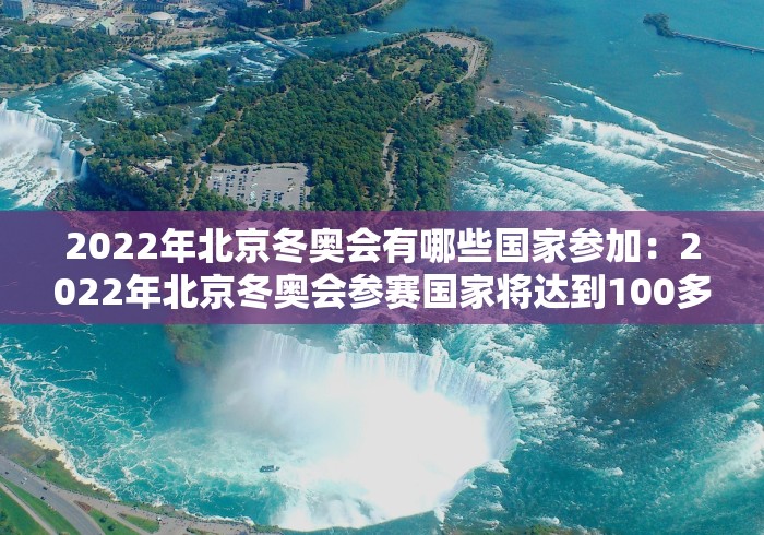 2022年北京冬奥会有哪些国家参加：2022年北京冬奥会参赛国家将达到100多个