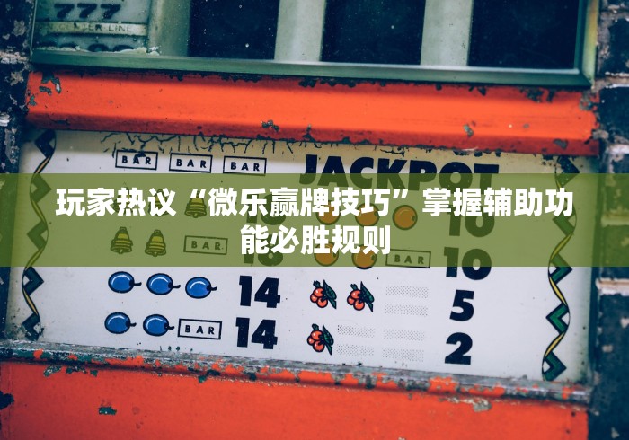 玩家热议“微乐赢牌技巧”掌握辅助功能必胜规则