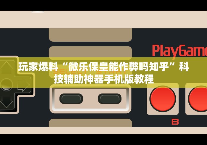 玩家爆料“微乐保皇能作弊吗知乎”科技辅助神器手机版教程
