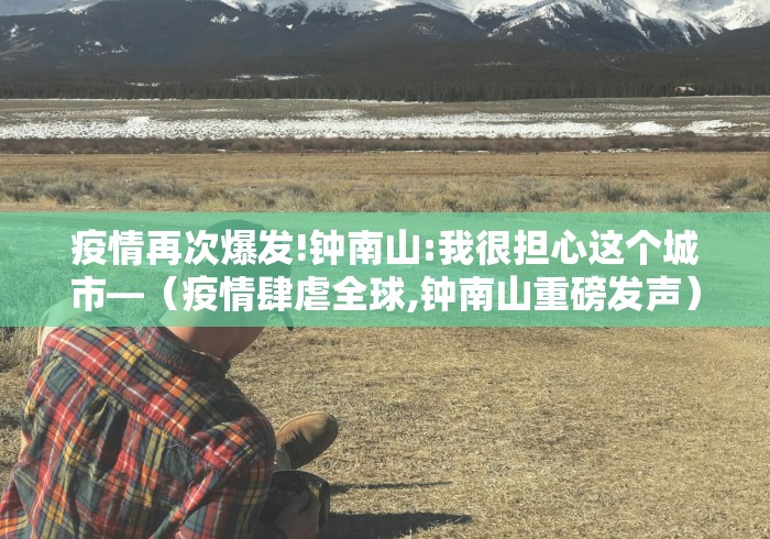疫情再次爆发!钟南山:我很担心这个城市—（疫情肆虐全球,钟南山重磅发声）