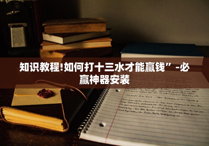 知识教程!如何打十三水才能赢钱”-必赢神器安装