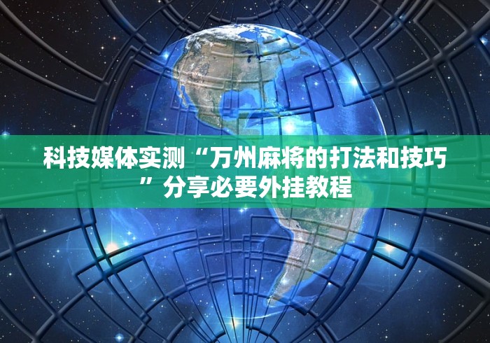 科技媒体实测“万州麻将的打法和技巧	”分享必要外挂教程