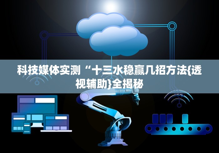 科技媒体实测“十三水稳赢几招方法{透视辅助}全揭秘