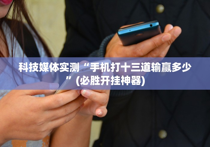 科技媒体实测“手机打十三道输赢多少	”(必胜开挂神器)