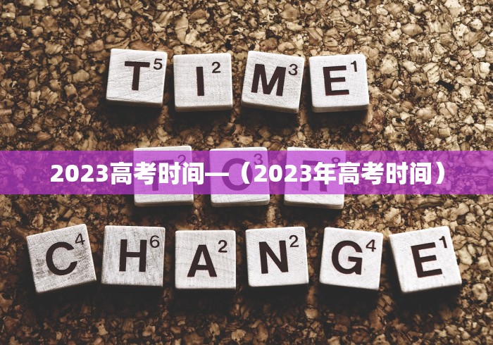 2023高考时间—(2023年高考时间) 2023高考时间—(2023年高考时间)