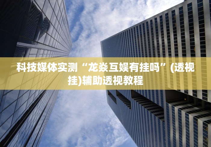 科技媒体实测“龙焱互娱有挂吗”(透视挂)辅助透视教程
