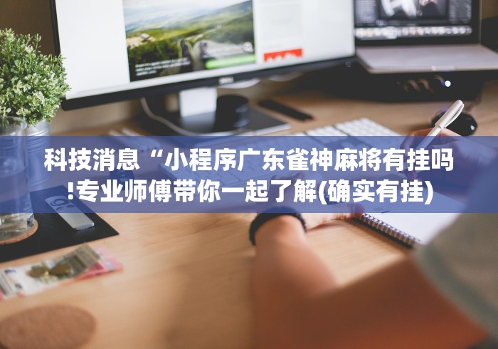 科技消息“小程序广东雀神麻将有挂吗!专业师傅带你一起了解(确实有挂)