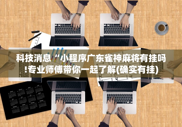 科技消息“小程序广东雀神麻将有挂吗!专业师傅带你一起了解(确实有挂)
