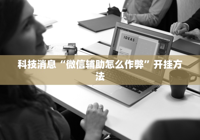 科技消息“微信辅助怎么作弊”开挂方法
