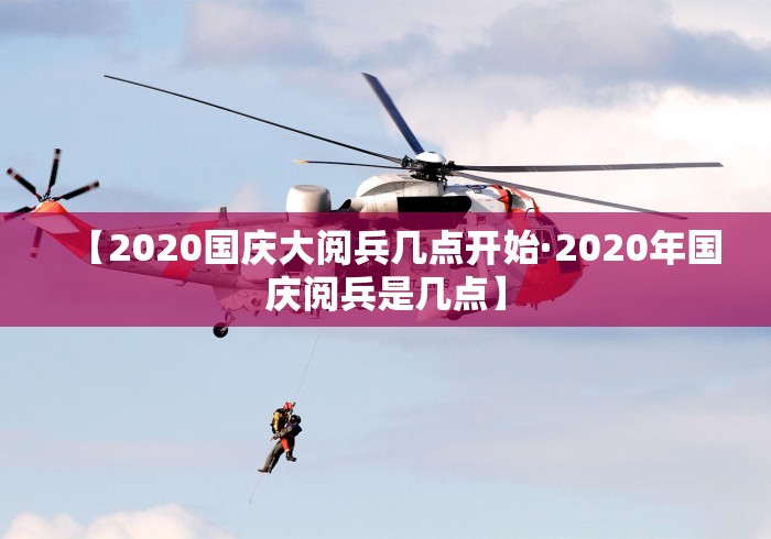 【2020国庆大阅兵几点开始·2020年国庆阅兵是几点】