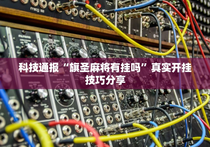科技通报“旗圣麻将有挂吗”真实开挂技巧分享