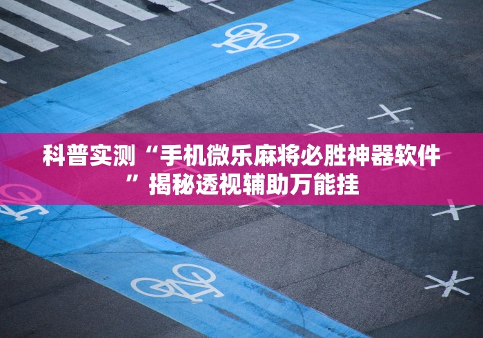 科普实测“手机微乐麻将必胜神器软件”揭秘透视辅助万能挂
