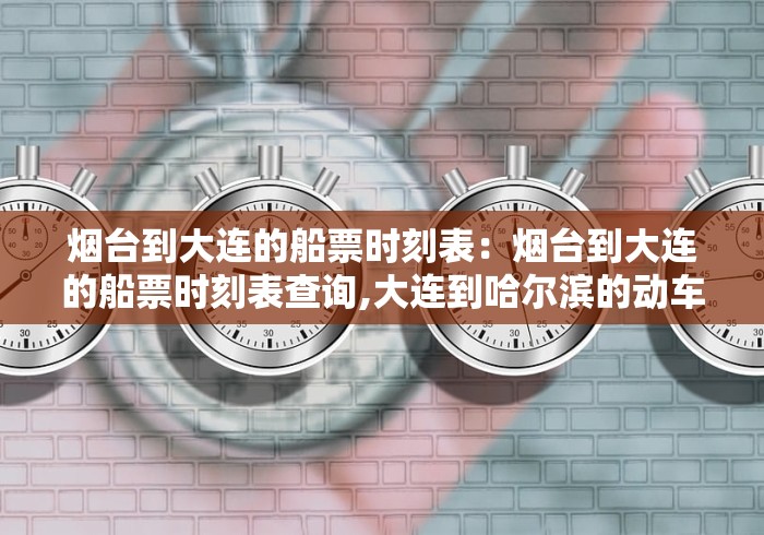 烟台到大连的船票时刻表:烟台到大连的船票时刻表查询,大连到哈尔滨的动车 烟台到大连的船票时刻表:烟台到大连的船票时刻表查询,大连到哈尔滨的动车