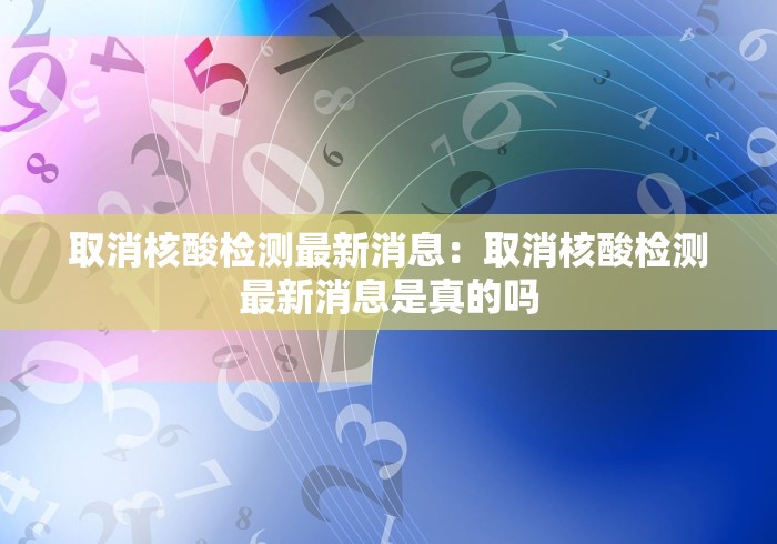 取消核酸检测最新消息:取消核酸检测最新消息是真的吗 取消核酸检测最新消息:取消核酸检测最新消息是真的吗