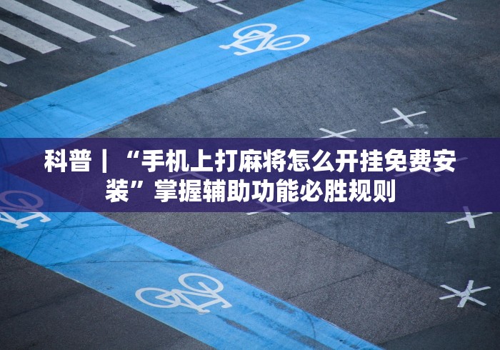 科普｜“手机上打麻将怎么开挂免费安装”掌握辅助功能必胜规则