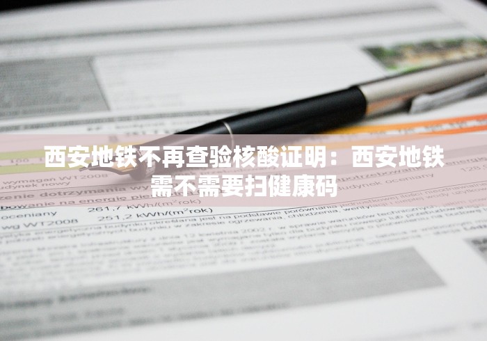 西安地铁不再查验核酸证明：西安地铁需不需要扫健康码
