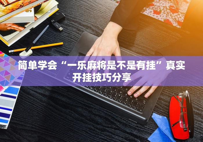 简单学会“一乐麻将是不是有挂	”真实开挂技巧分享