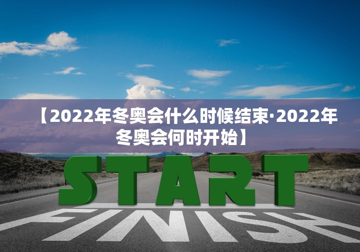 【2022年冬奥会什么时候结束·2022年冬奥会何时开始】