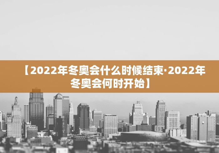 【2022年冬奥会什么时候结束·2022年冬奥会何时开始】
