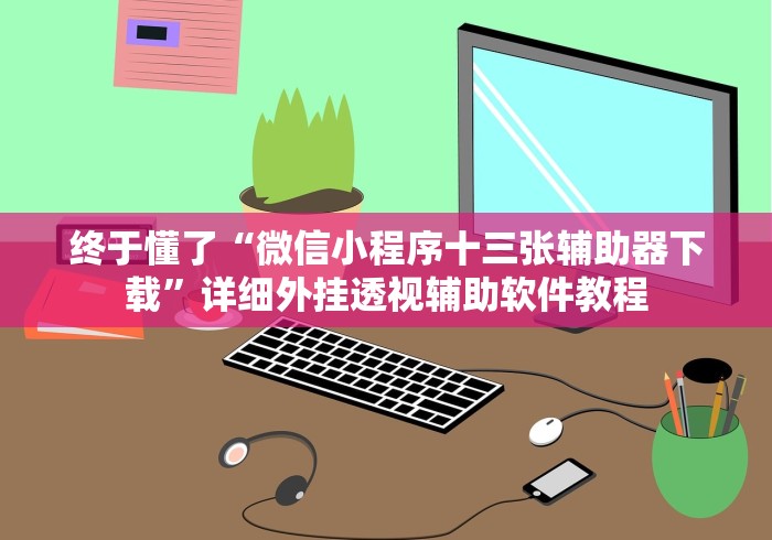 终于懂了“微信小程序十三张辅助器下载”详细外挂透视辅助软件教程