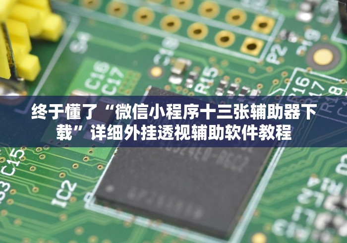 终于懂了“微信小程序十三张辅助器下载	”详细外挂透视辅助软件教程
