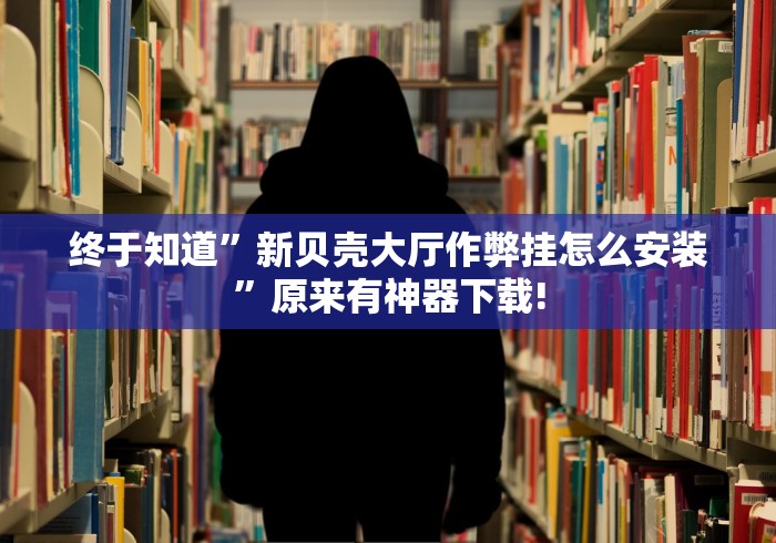 终于知道”新贝壳大厅作弊挂怎么安装	”原来有神器下载!