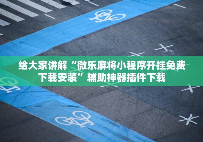 给大家讲解“微乐麻将小程序开挂免费下载安装”辅助神器插件下载