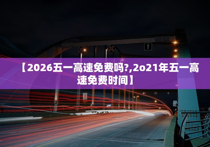 【2026五一高速免费吗?,2o21年五一高速免费时间】