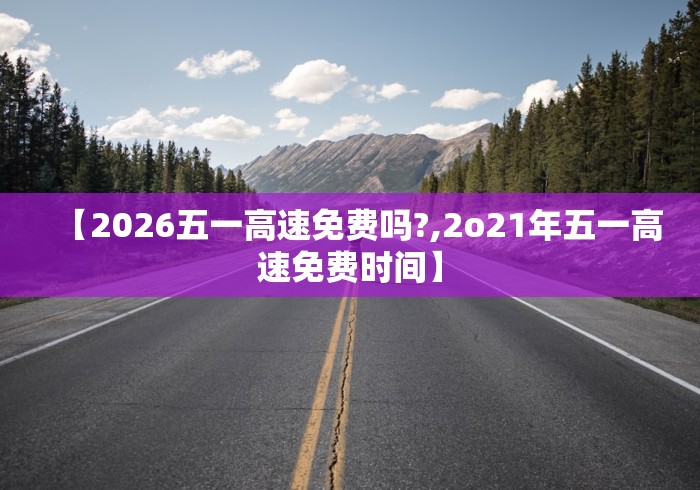【2026五一高速免费吗?,2o21年五一高速免费时间】