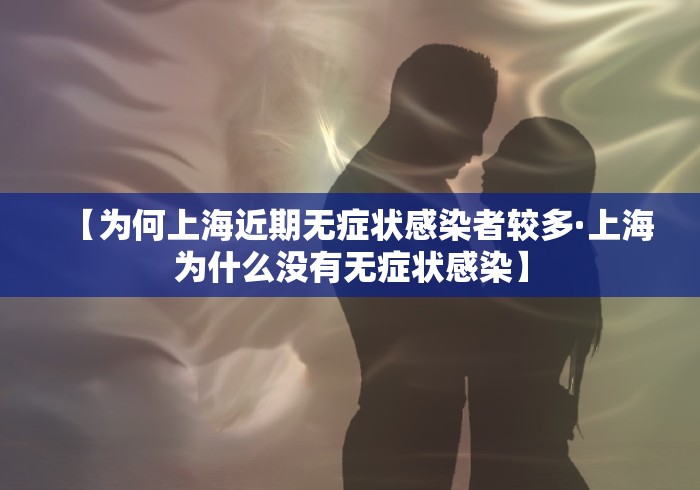 【为何上海近期无症状感染者较多·上海为什么没有无症状感染】