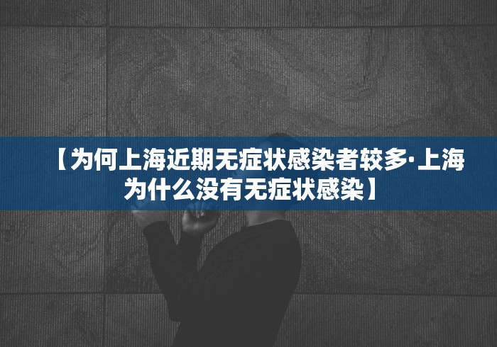 【为何上海近期无症状感染者较多·上海为什么没有无症状感染】