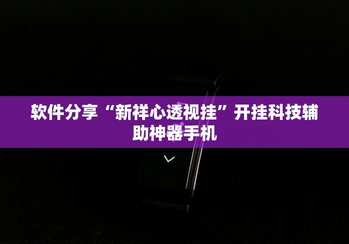 软件分享“新祥心透视挂	”开挂科技辅助神器手机