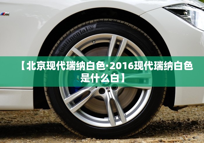 【北京现代瑞纳白色·2016现代瑞纳白色是什么白】 【北京现代瑞纳白色·2016现代瑞纳白色是什么白】