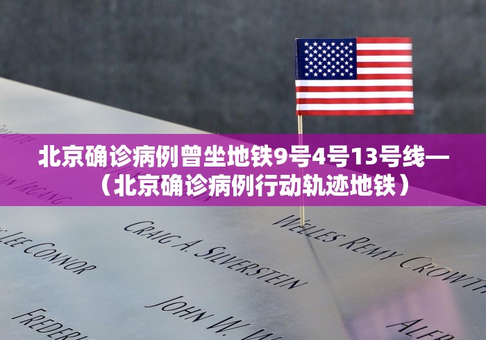 北京确诊病例曾坐地铁9号4号13号线—（北京确诊病例行动轨迹地铁）