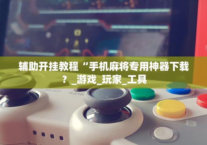 辅助开挂教程“手机麻将专用神器下载？_游戏_玩家_工具
