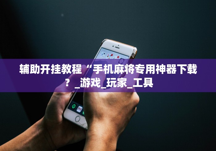 辅助开挂教程“手机麻将专用神器下载？_游戏_玩家_工具