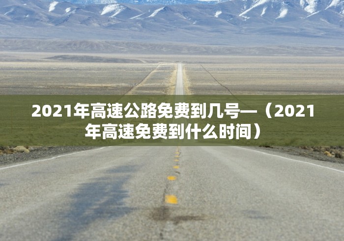2021年高速公路免费到几号—（2021年高速免费到什么时间）