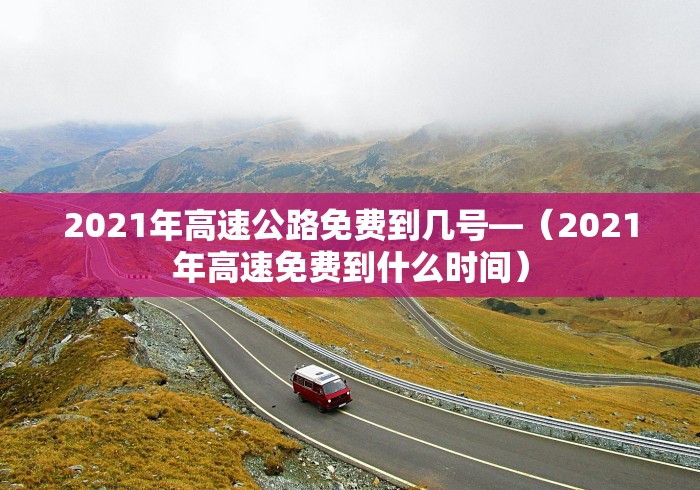 2021年高速公路免费到几号—（2021年高速免费到什么时间）