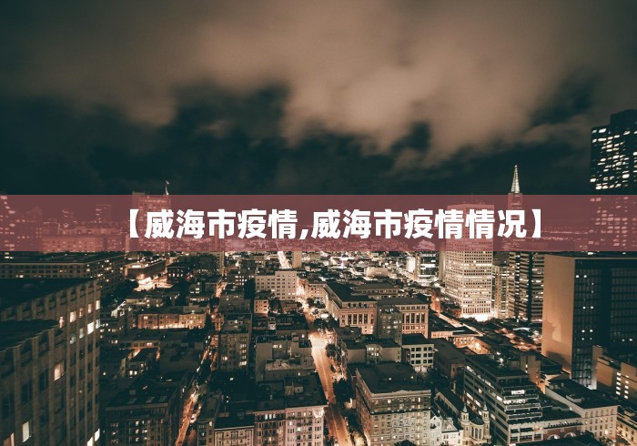 【威海市疫情,威海市疫情情况】
