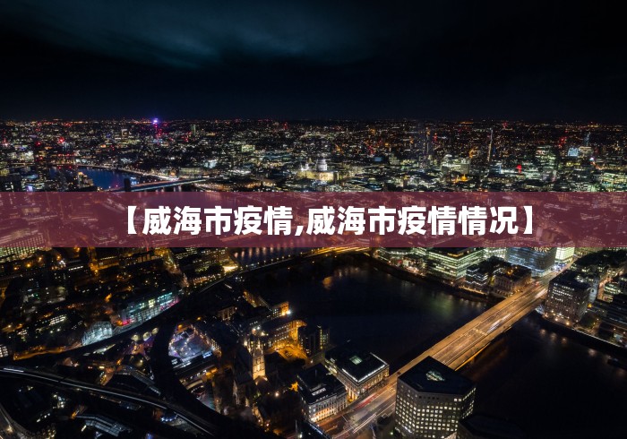 【威海市疫情,威海市疫情情况】